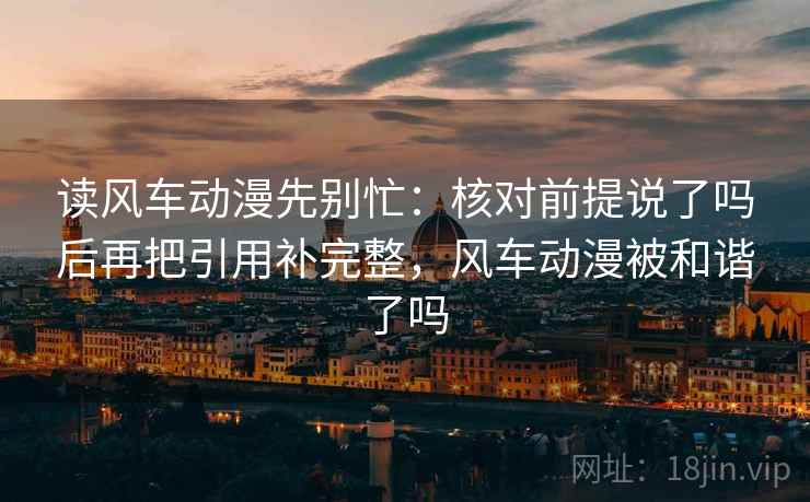 读风车动漫先别忙：核对前提说了吗后再把引用补完整，风车动漫被和谐了吗