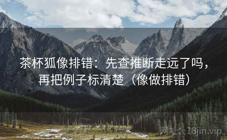 茶杯狐像排错：先查推断走远了吗，再把例子标清楚（像做排错）