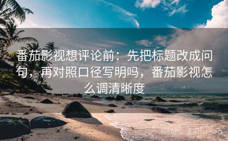 番茄影视想评论前：先把标题改成问句，再对照口径写明吗，番茄影视怎么调清晰度
