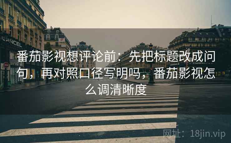 番茄影视想评论前：先把标题改成问句，再对照口径写明吗，番茄影视怎么调清晰度