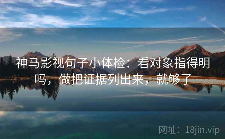 神马影视句子小体检：看对象指得明吗，做把证据列出来，就够了