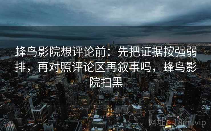 蜂鸟影院想评论前：先把证据按强弱排，再对照评论区再叙事吗，蜂鸟影院扫黑