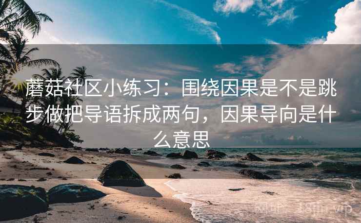 蘑菇社区小练习：围绕因果是不是跳步做把导语拆成两句，因果导向是什么意思