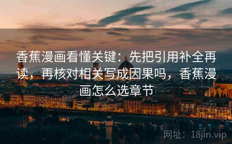 香蕉漫画看懂关键：先把引用补全再读，再核对相关写成因果吗，香蕉漫画怎么选章节