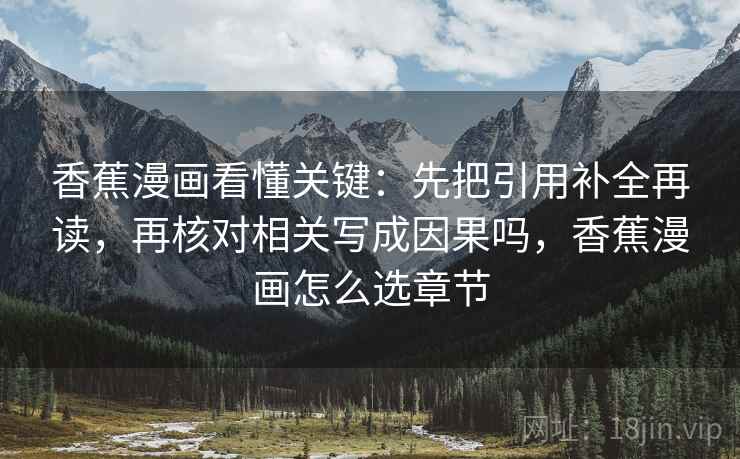 香蕉漫画看懂关键：先把引用补全再读，再核对相关写成因果吗，香蕉漫画怎么选章节
