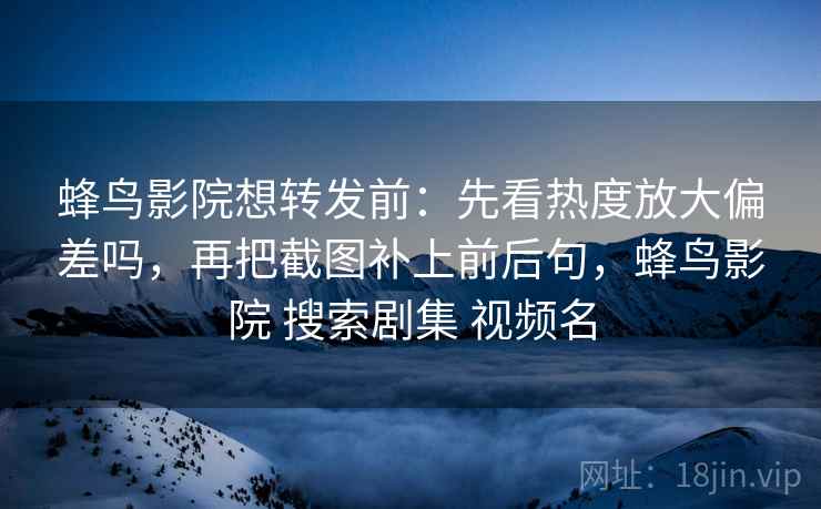 蜂鸟影院想转发前：先看热度放大偏差吗，再把截图补上前后句，蜂鸟影院 搜索剧集 视频名