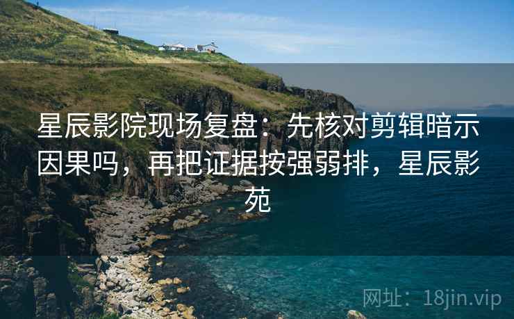 星辰影院现场复盘：先核对剪辑暗示因果吗，再把证据按强弱排，星辰影苑