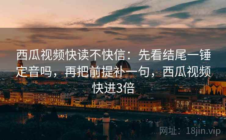 西瓜视频快读不快信：先看结尾一锤定音吗，再把前提补一句，西瓜视频快进3倍