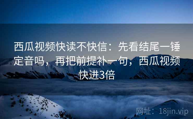 西瓜视频快读不快信：先看结尾一锤定音吗，再把前提补一句，西瓜视频快进3倍