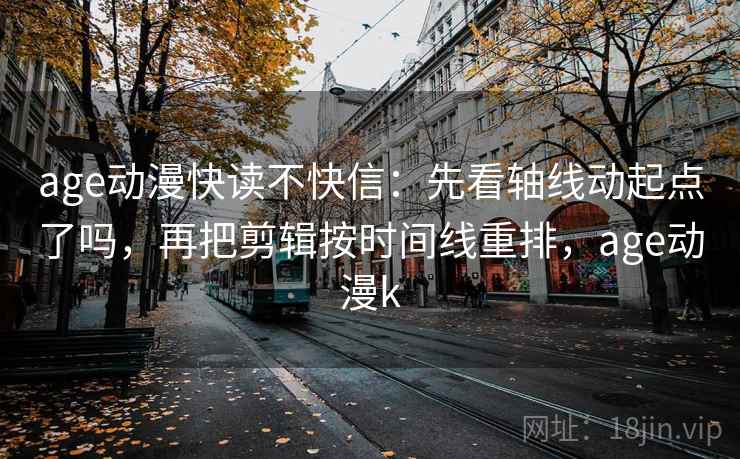 age动漫快读不快信：先看轴线动起点了吗，再把剪辑按时间线重排，age动漫k