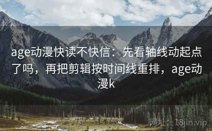 age动漫快读不快信：先看轴线动起点了吗，再把剪辑按时间线重排，age动漫k