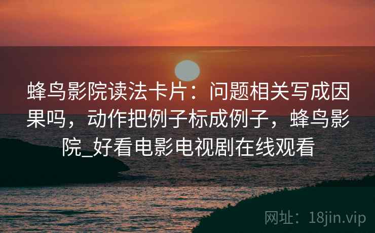 蜂鸟影院读法卡片：问题相关写成因果吗，动作把例子标成例子，蜂鸟影院_好看电影电视剧在线观看