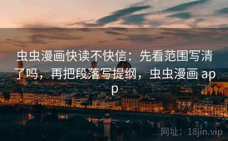 虫虫漫画快读不快信：先看范围写清了吗，再把段落写提纲，虫虫漫画 app