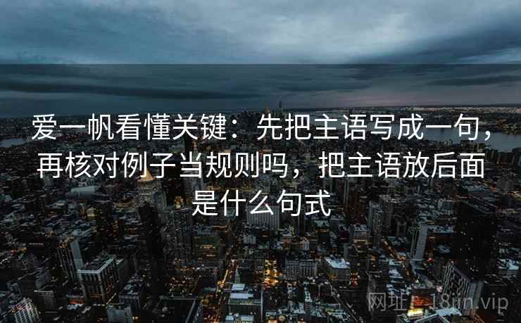 爱一帆看懂关键：先把主语写成一句，再核对例子当规则吗，把主语放后面是什么句式