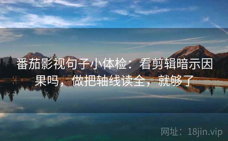 番茄影视句子小体检：看剪辑暗示因果吗，做把轴线读全，就够了