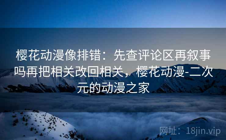 樱花动漫像排错：先查评论区再叙事吗再把相关改回相关，樱花动漫-二次元的动漫之家