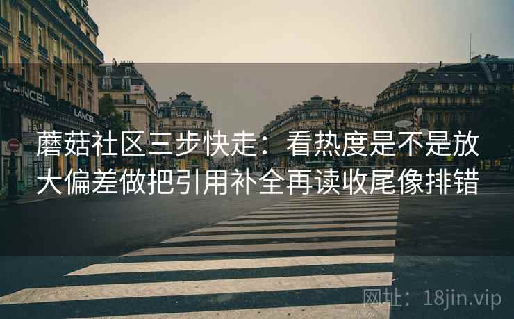 蘑菇社区三步快走：看热度是不是放大偏差做把引用补全再读收尾像排错