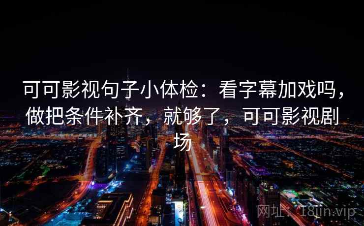 可可影视句子小体检：看字幕加戏吗，做把条件补齐，就够了，可可影视剧场