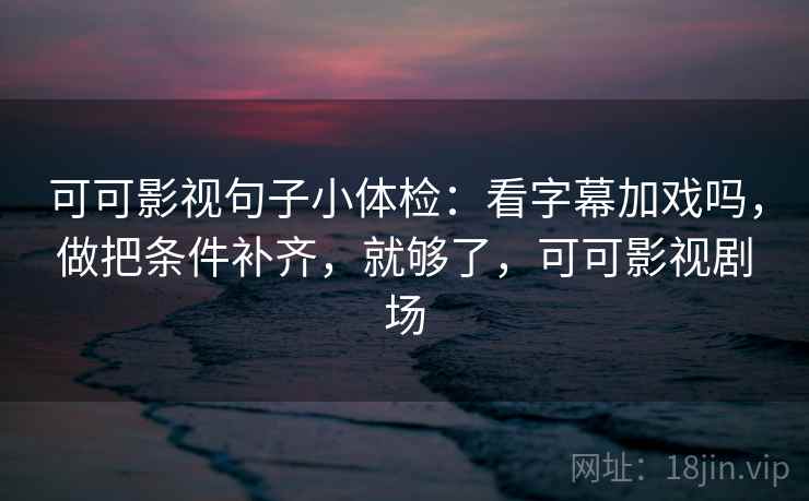 可可影视句子小体检：看字幕加戏吗，做把条件补齐，就够了，可可影视剧场