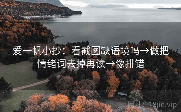 爱一帆小抄：看截图缺语境吗→做把情绪词去掉再读→像排错