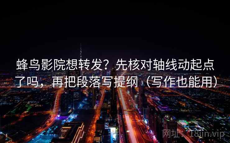 蜂鸟影院想转发？先核对轴线动起点了吗，再把段落写提纲（写作也能用）