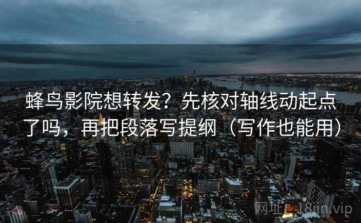 蜂鸟影院想转发？先核对轴线动起点了吗，再把段落写提纲（写作也能用）