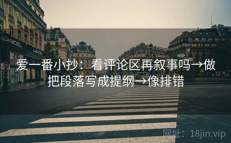 爱一番小抄：看评论区再叙事吗→做把段落写成提纲→像排错