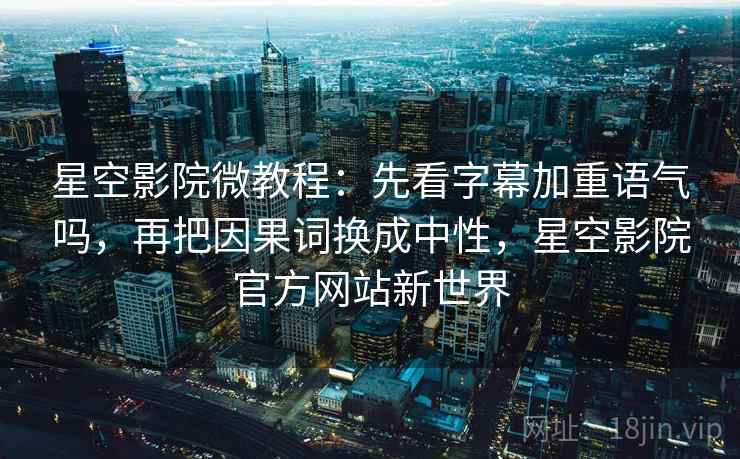 星空影院微教程：先看字幕加重语气吗，再把因果词换成中性，星空影院官方网站新世界