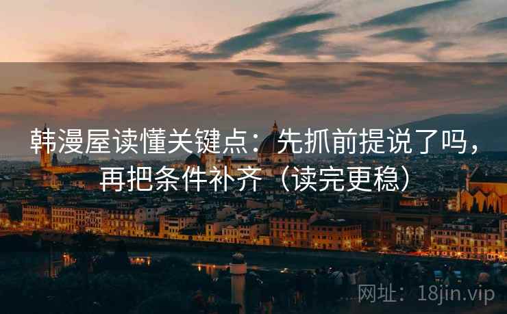 韩漫屋读懂关键点：先抓前提说了吗，再把条件补齐（读完更稳）