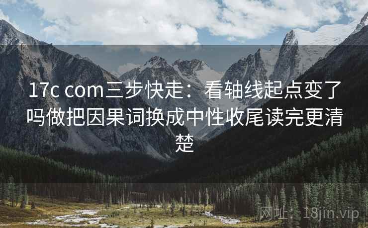 17c com三步快走：看轴线起点变了吗做把因果词换成中性收尾读完更清楚