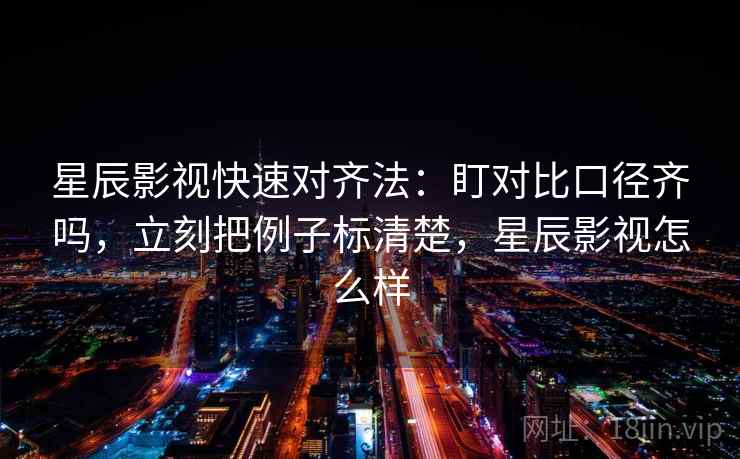 星辰影视快速对齐法：盯对比口径齐吗，立刻把例子标清楚，星辰影视怎么样