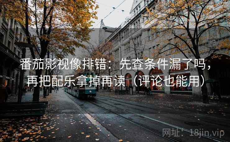 番茄影视像排错：先查条件漏了吗，再把配乐拿掉再读（评论也能用）