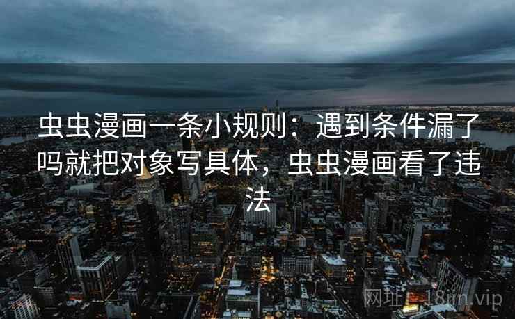 虫虫漫画一条小规则：遇到条件漏了吗就把对象写具体，虫虫漫画看了违法
