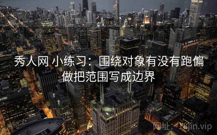 秀人网 小练习：围绕对象有没有跑偏做把范围写成边界