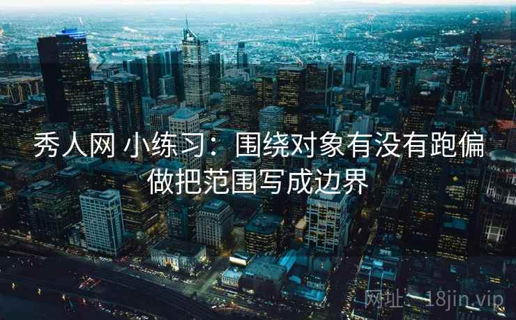 秀人网 小练习：围绕对象有没有跑偏做把范围写成边界