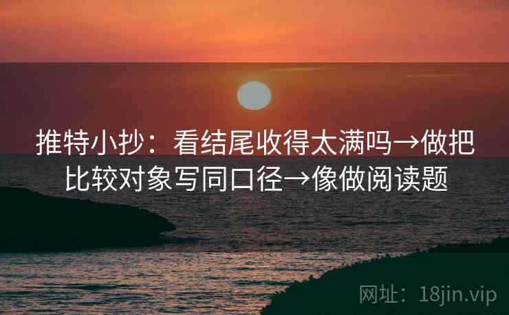 推特小抄：看结尾收得太满吗→做把比较对象写同口径→像做阅读题
