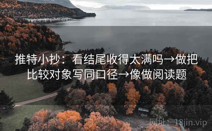 推特小抄：看结尾收得太满吗→做把比较对象写同口径→像做阅读题