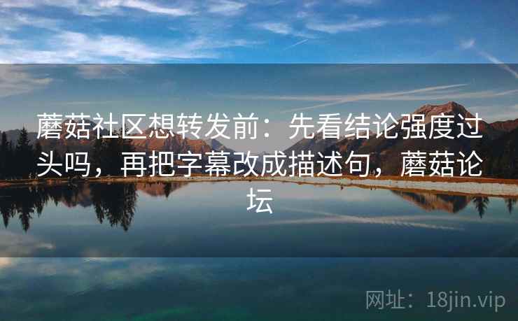 蘑菇社区想转发前：先看结论强度过头吗，再把字幕改成描述句，蘑菇论坛