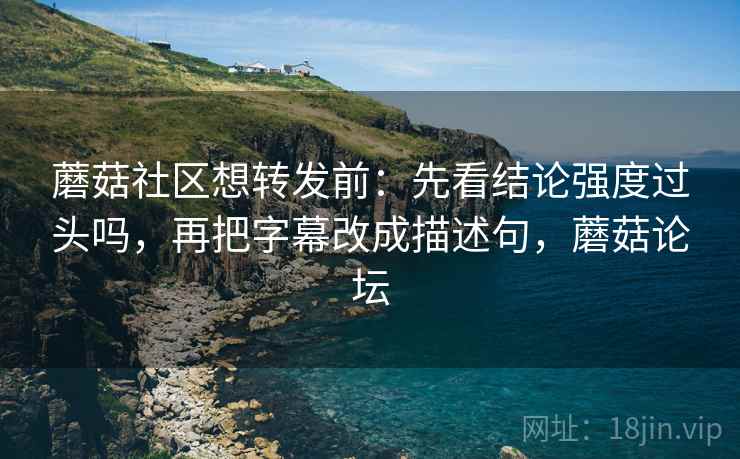 蘑菇社区想转发前：先看结论强度过头吗，再把字幕改成描述句，蘑菇论坛