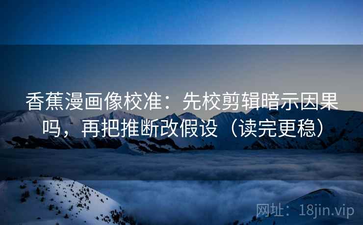 香蕉漫画像校准：先校剪辑暗示因果吗，再把推断改假设（读完更稳）