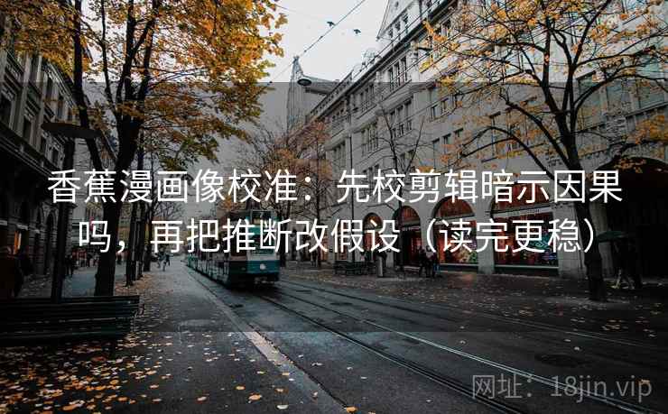 香蕉漫画像校准：先校剪辑暗示因果吗，再把推断改假设（读完更稳）