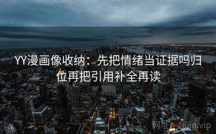 YY漫画像收纳：先把情绪当证据吗归位再把引用补全再读