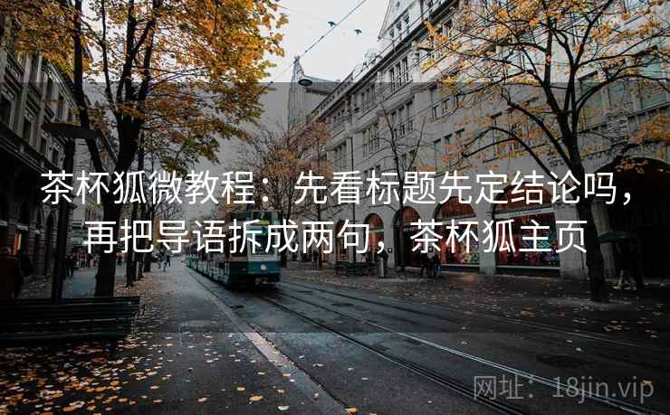 茶杯狐微教程：先看标题先定结论吗，再把导语拆成两句，茶杯狐主页