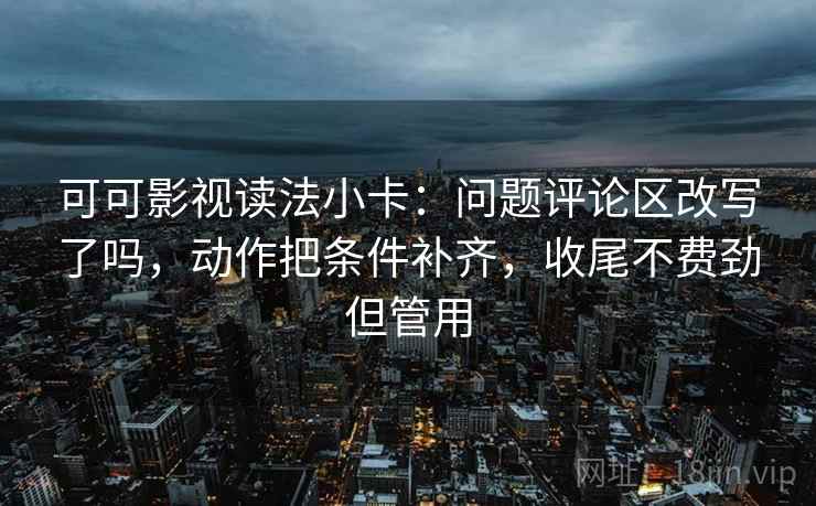 可可影视读法小卡：问题评论区改写了吗，动作把条件补齐，收尾不费劲但管用