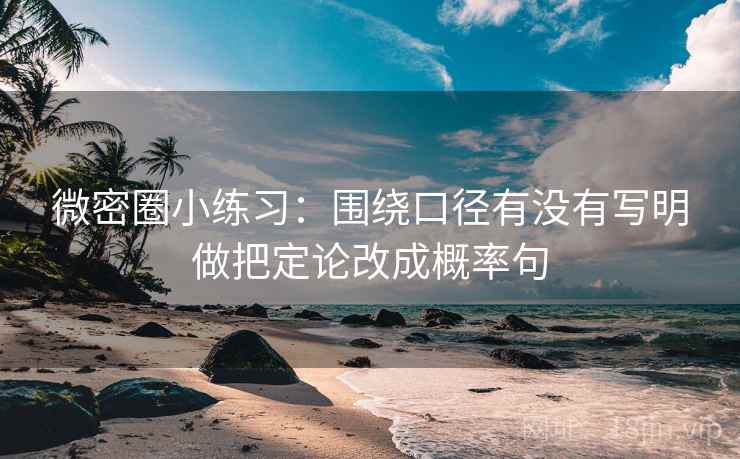微密圈小练习：围绕口径有没有写明做把定论改成概率句