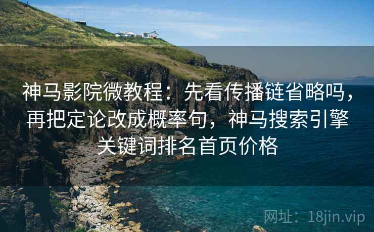 神马影院微教程：先看传播链省略吗，再把定论改成概率句，神马搜索引擎关键词排名首页价格