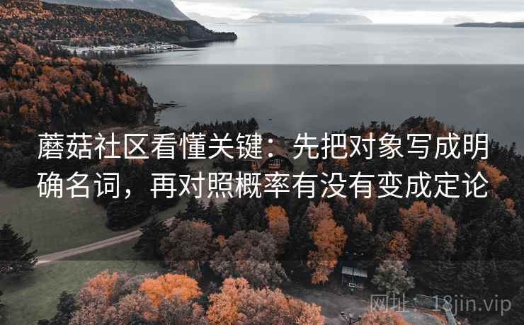 蘑菇社区看懂关键：先把对象写成明确名词，再对照概率有没有变成定论