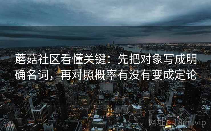 蘑菇社区看懂关键：先把对象写成明确名词，再对照概率有没有变成定论