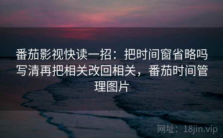 番茄影视快读一招：把时间窗省略吗写清再把相关改回相关，番茄时间管理图片