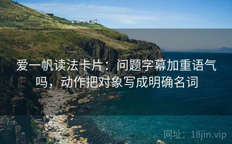 爱一帆读法卡片：问题字幕加重语气吗，动作把对象写成明确名词